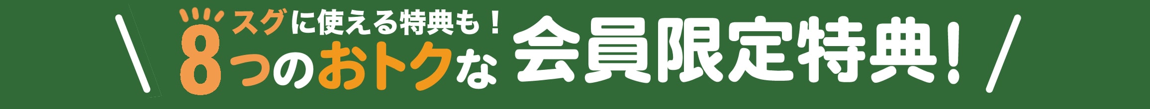 スグに使える特典も！8つのおトクな会員限定特典！